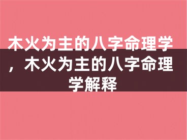 木火为主的八字命理学，木火为主的八字命理学解释