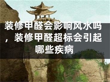装修甲醛会影响风水吗,装修甲醛超标会引起哪些疾病
