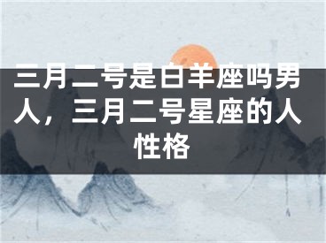 三月二号是白羊座吗男人,三月二号星座的人性格
