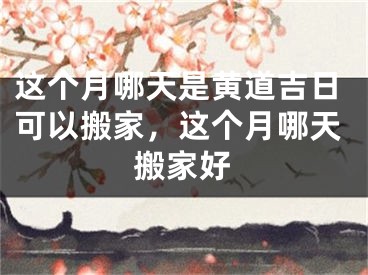 这个月哪天是黄道吉日可以搬家，这个月哪天搬家好