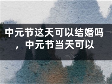 中元节这天可以结婚吗，中元节当天可以