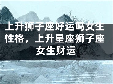 上升狮子座好运吗女生性格，上升星座狮子座女生财运