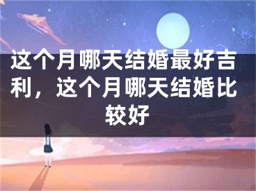 这个月哪天结婚最好吉利，这个月哪天结婚比较好