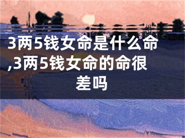 3两5钱女命是什么命,3两5钱女命的命很差吗