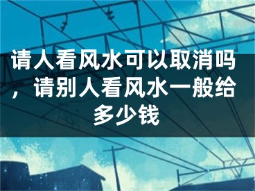 请人看风水可以取消吗，请别人看风水一般给多少钱