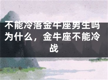 不能冷落金牛座男生吗为什么，金牛座不能冷战