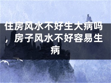 住房风水不好生大病吗，房子风水不好容易生病