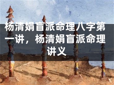 杨清娟盲派命理八字第一讲,杨清娟盲派命理讲义