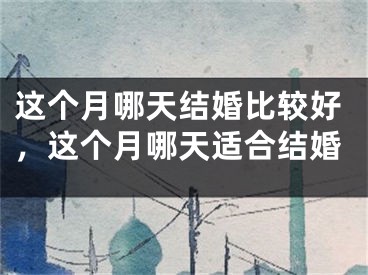 这个月哪天结婚比较好,这个月哪天适合结婚