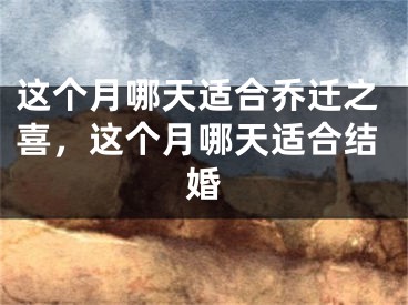 这个月哪天适合乔迁之喜，这个月哪天适合结婚