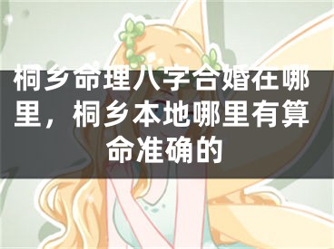 桐乡命理八字合婚在哪里，桐乡本地哪里有算命准确的