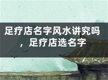 足疗店名字风水讲究吗，足疗店选名字