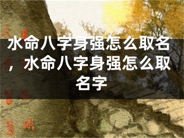 水命八字身强怎么取名,水命八字身强怎么取名字