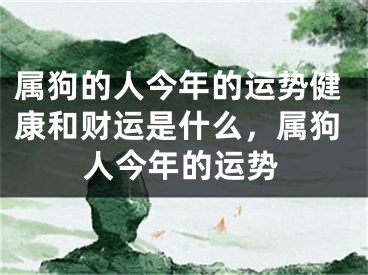 属狗的人今年的运势健康和财运是什么，属狗人今年的运势