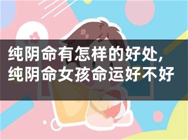 纯阴命有怎样的好处,纯阴命女孩命运好不好