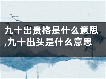 九十出贵格是什么意思,九十出头是什么意思
