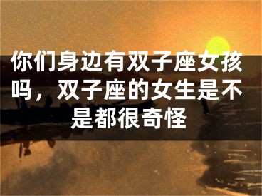 你们身边有双子座女孩吗，双子座的女生是不是都很奇怪