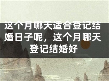这个月哪天适合登记结婚日子呢，这个月哪天登记结婚好