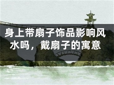 身上带扇子饰品影响风水吗，戴扇子的寓意