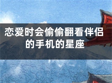 恋爱时会偷偷翻看伴侣的手机的星座