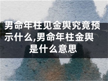 男命年柱见金舆究竟预示什么,男命年柱金舆是什么意思
