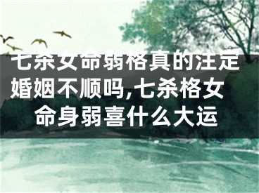 七杀女命弱格真的注定婚姻不顺吗,七杀格女命身弱喜什么大运