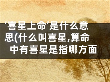 ‘喜星上命’是什么意思(什么叫喜星,算命中有喜星是指哪方面