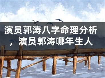 演员郭涛八字命理分析，演员郭涛哪年生人