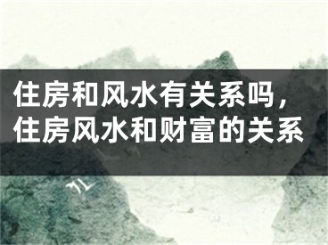 住房和风水有关系吗，住房风水和财富的关系