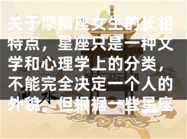 关于摩羯座女生的长相特点，星座只是一种文学和心理学上的分类，不能完全决定一个人的外貌。但根据一些星座