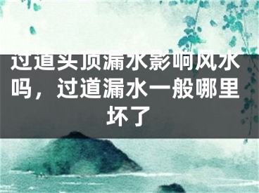 过道头顶漏水影响风水吗,过道漏水一般哪里坏了