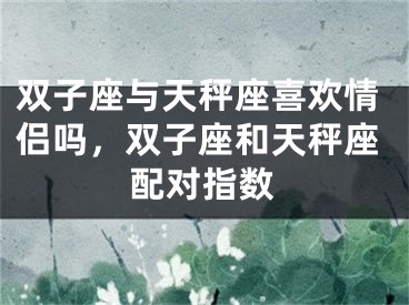 双子座与天秤座喜欢情侣吗，双子座和天秤座配对指数