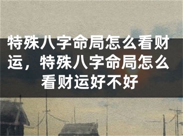 特殊八字命局怎么看财运，特殊八字命局怎么看财运好不好