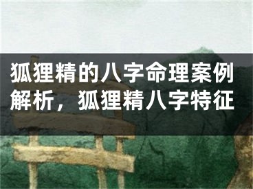 狐狸精的八字命理案例解析，狐狸精八字特征