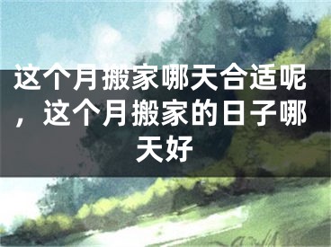 这个月搬家哪天合适呢，这个月搬家的日子哪天好