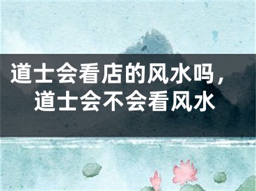 道士会看店的风水吗，道士会不会看风水