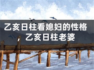 乙亥日柱看媳妇的性格，乙亥日柱老婆