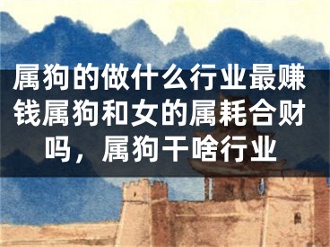 属狗的做什么行业最赚钱属狗和女的属耗合财吗，属狗干啥行业