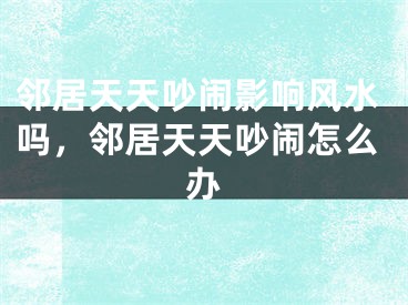 邻居天天吵闹影响风水吗，邻居天天吵闹怎么办