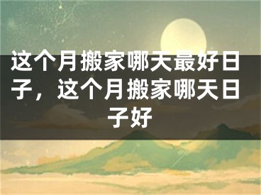 这个月搬家哪天最好日子，这个月搬家哪天日子好