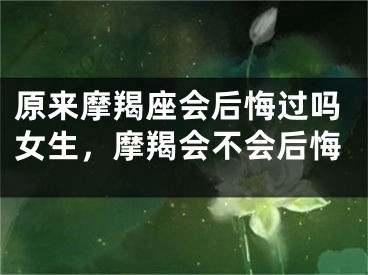 原来摩羯座会后悔过吗女生，摩羯会不会后悔