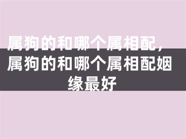 属狗的和哪个属相配，属狗的和哪个属相配姻缘最好