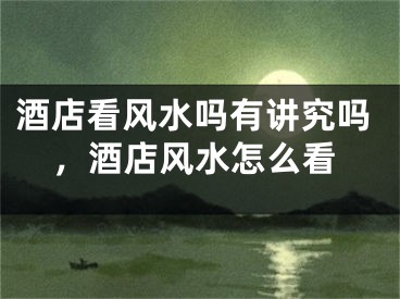 酒店看风水吗有讲究吗，酒店风水怎么看