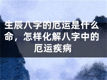 生辰八字的厄运是什么命，怎样化解八字中的厄运疾病