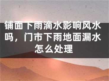 铺面下雨滴水影响风水吗,门市下雨地面漏水怎么处理