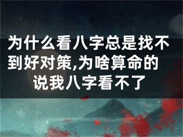 为什么看八字总是找不到好对策,为啥算命的说我八字看不了