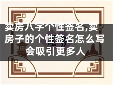 卖房八字个性签名,卖房子的个性签名怎么写会吸引更多人