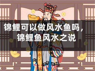 锦鲤可以做风水鱼吗，锦鲤鱼风水之说