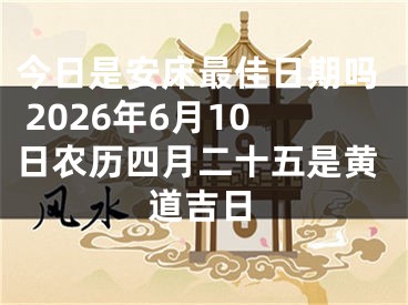 今日是安床最佳日期吗 2026年6月10日农历四月二十五是黄道吉日