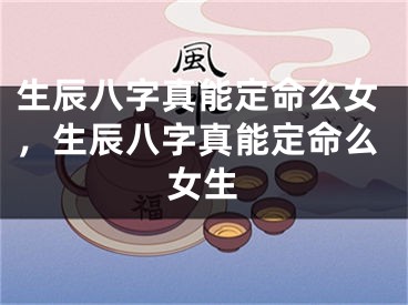 生辰八字真能定命么女，生辰八字真能定命么女生